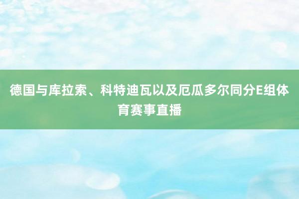 德国与库拉索、科特迪瓦以及厄瓜多尔同分E组体育赛事直播