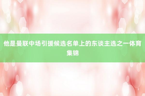 他是曼联中场引援候选名单上的东谈主选之一体育集锦