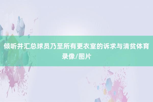 倾听并汇总球员乃至所有更衣室的诉求与清贫体育录像/图片