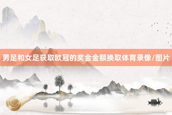 男足和女足获取欧冠的奖金金额换取体育录像/图片
