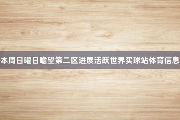 本周日曜日瞻望第二区进展活跃世界买球站体育信息