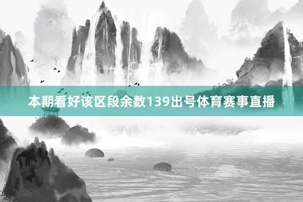 本期看好该区段余数139出号体育赛事直播