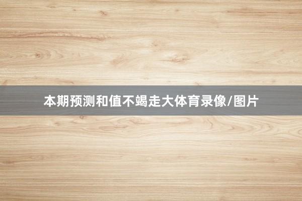 本期预测和值不竭走大体育录像/图片