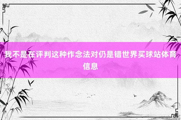 我不是在评判这种作念法对仍是错世界买球站体育信息