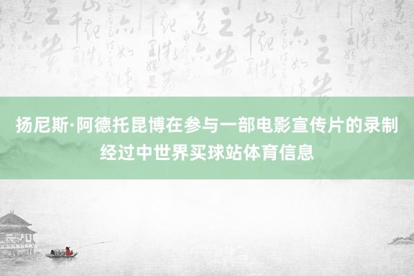 扬尼斯·阿德托昆博在参与一部电影宣传片的录制经过中世界买球站体育信息