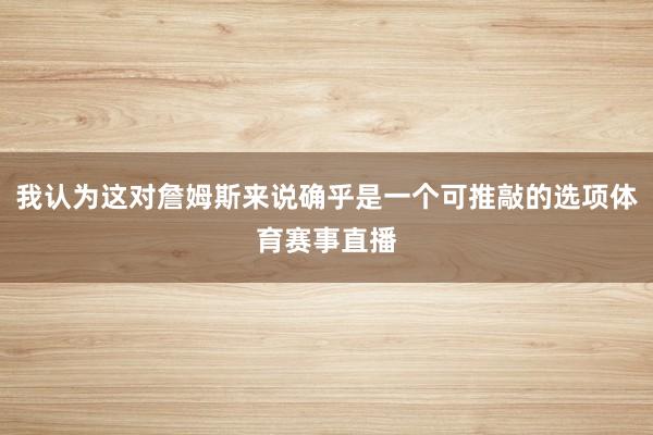 我认为这对詹姆斯来说确乎是一个可推敲的选项体育赛事直播
