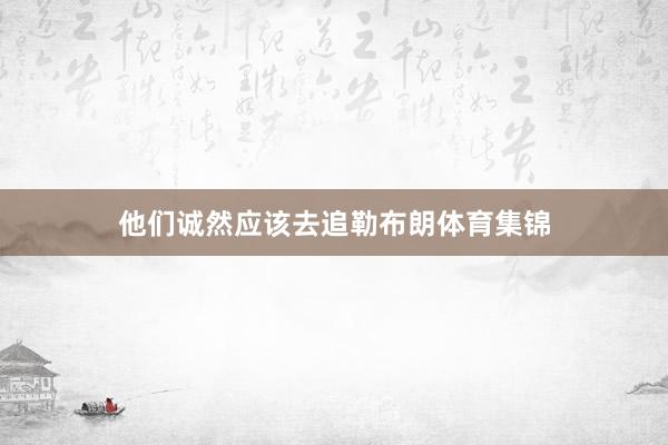 他们诚然应该去追勒布朗体育集锦
