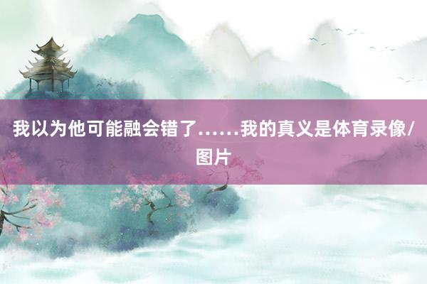 我以为他可能融会错了……我的真义是体育录像/图片