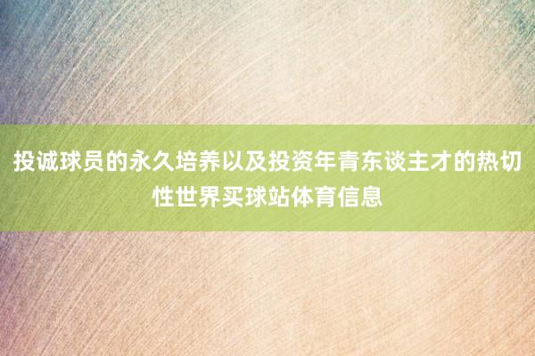 投诚球员的永久培养以及投资年青东谈主才的热切性世界买球站体育信息