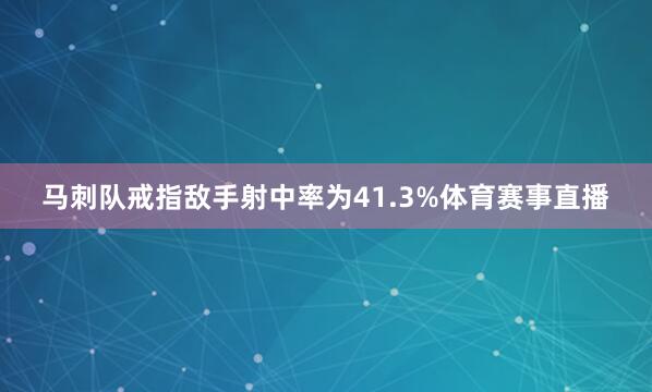 马刺队戒指敌手射中率为41.3%体育赛事直播