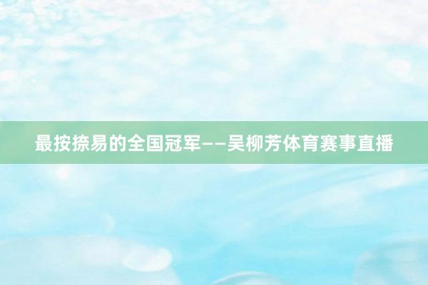 最按捺易的全国冠军——吴柳芳体育赛事直播
