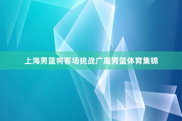 上海男篮将客场挑战广厦男篮体育集锦