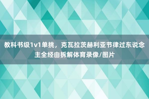 教科书级1v1单挑，克瓦拉茨赫利亚节律过东说念主全经由拆解体育录像/图片