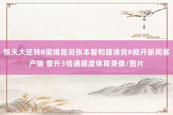 惊天大逆转#梁靖崑说张本智和瞎清贫#掀开新闻客户端 晋升3倍通顺度体育录像/图片