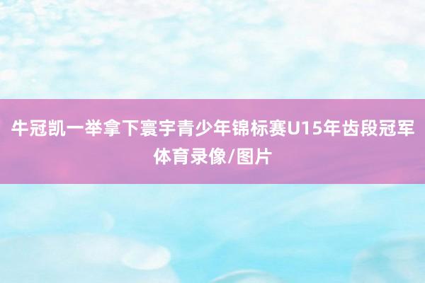 牛冠凯一举拿下寰宇青少年锦标赛U15年齿段冠军体育录像/图片