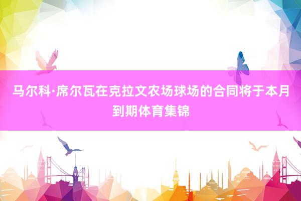马尔科·席尔瓦在克拉文农场球场的合同将于本月到期体育集锦