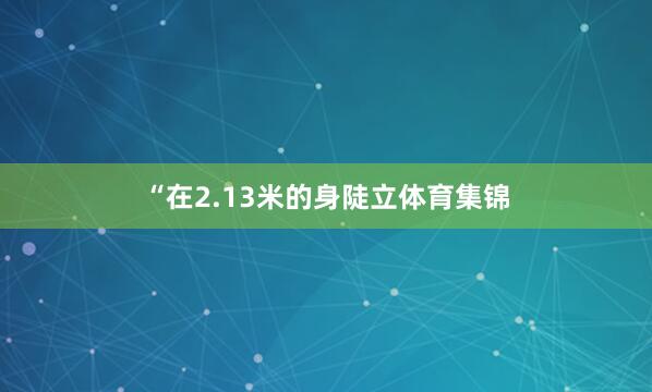 “在2.13米的身陡立体育集锦