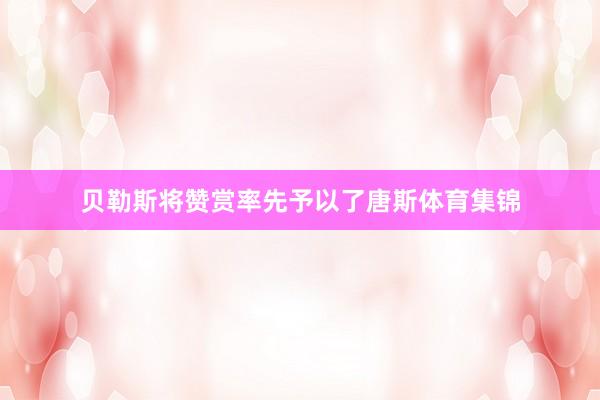贝勒斯将赞赏率先予以了唐斯体育集锦