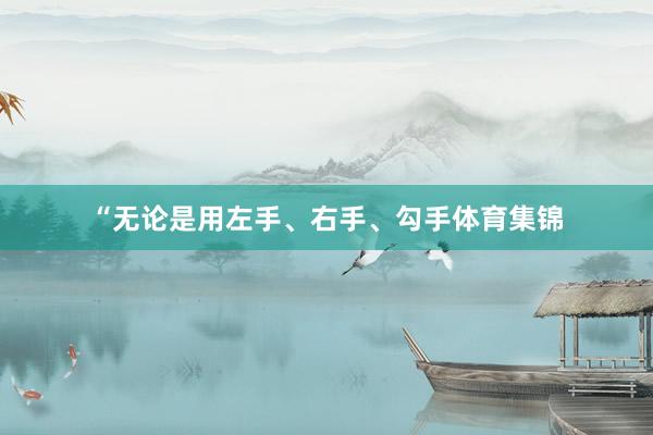 “无论是用左手、右手、勾手体育集锦