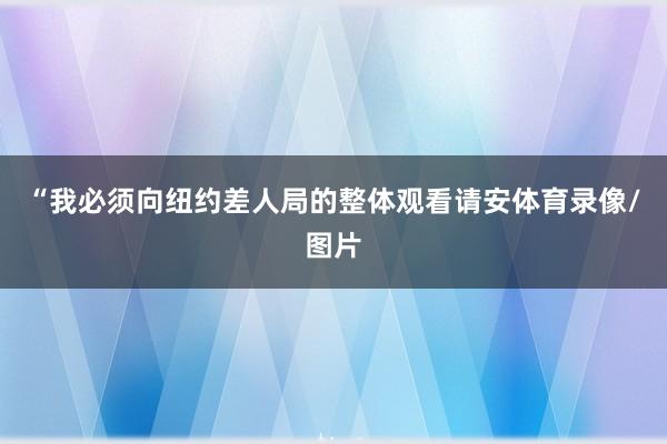 “我必须向纽约差人局的整体观看请安体育录像/图片