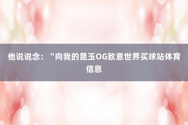 他说说念：“向我的昆玉OG致意世界买球站体育信息