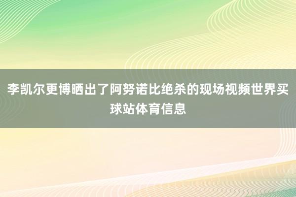 李凯尔更博晒出了阿努诺比绝杀的现场视频世界买球站体育信息