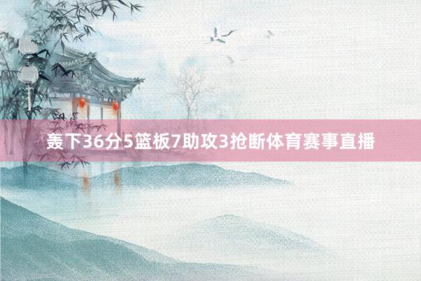轰下36分5篮板7助攻3抢断体育赛事直播