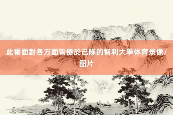此番面對各方面皆優於己隊的智利大學体育录像/图片