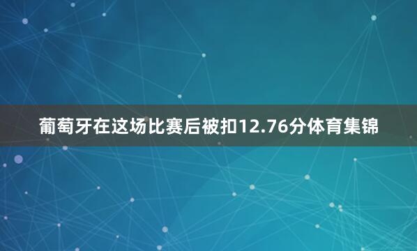 葡萄牙在这场比赛后被扣12.76分体育集锦