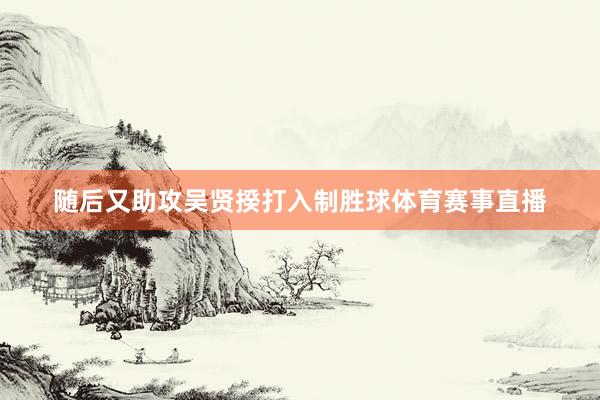 随后又助攻吴贤揆打入制胜球体育赛事直播
