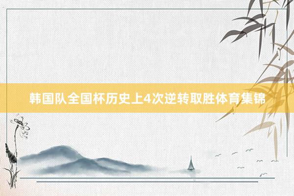 韩国队全国杯历史上4次逆转取胜体育集锦