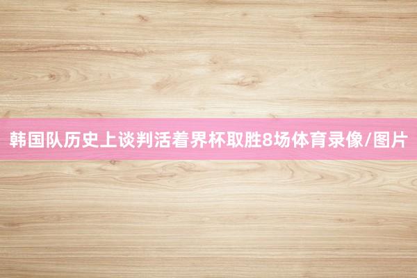 韩国队历史上谈判活着界杯取胜8场体育录像/图片