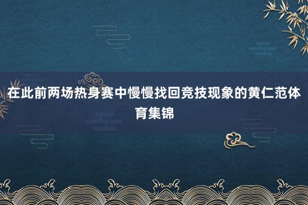 在此前两场热身赛中慢慢找回竞技现象的黄仁范体育集锦