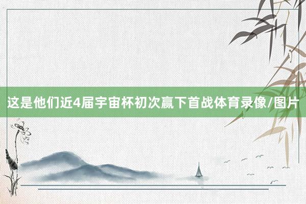 这是他们近4届宇宙杯初次赢下首战体育录像/图片