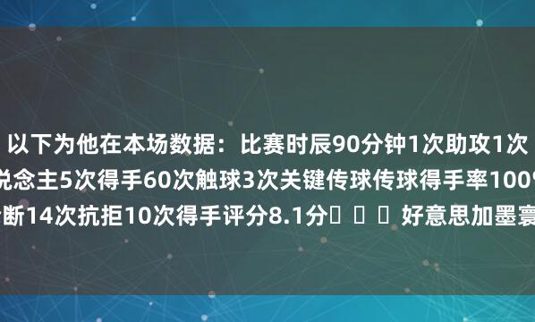 以下为他在本场数据：比赛时辰90分钟1次助攻1次射门1次射正6次过东说念主5次得手60次触球3次关键传球传球得手率100%1次抢断14次抗拒10次得手评分8.1分			好意思加墨寰宇杯-数据记载    体育录像/图片