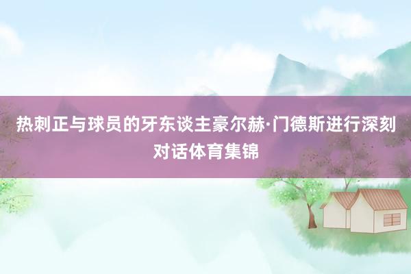 热刺正与球员的牙东谈主豪尔赫·门德斯进行深刻对话体育集锦
