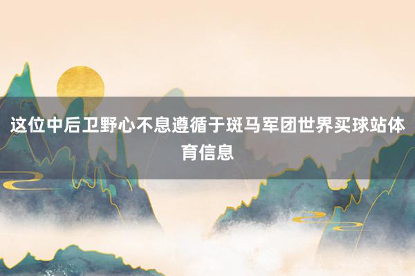 这位中后卫野心不息遵循于斑马军团世界买球站体育信息
