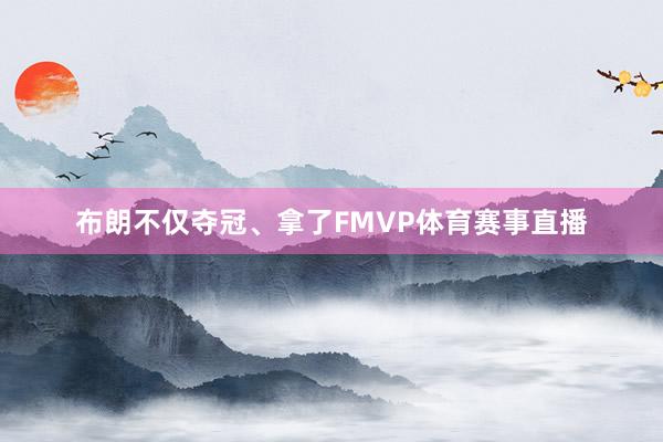 布朗不仅夺冠、拿了FMVP体育赛事直播