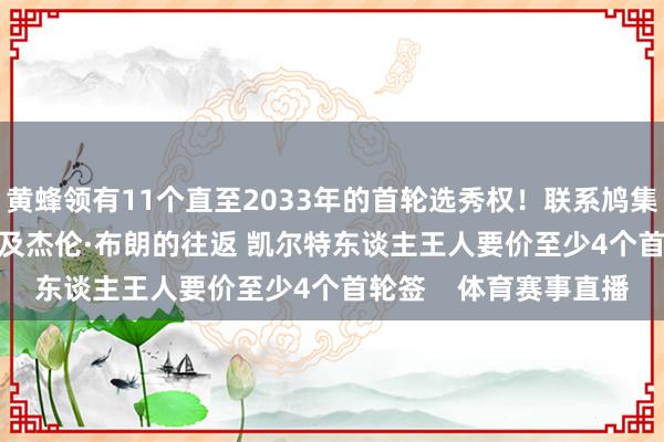 黄蜂领有11个直至2033年的首轮选秀权！联系鸠集>>>Shams：总共波及杰伦·布朗的往返 凯尔特东谈主王人要价至少4个首轮签    体育赛事直播