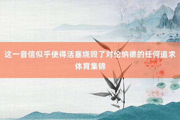 这一音信似乎使得活塞烧毁了对伦纳德的任何追求体育集锦