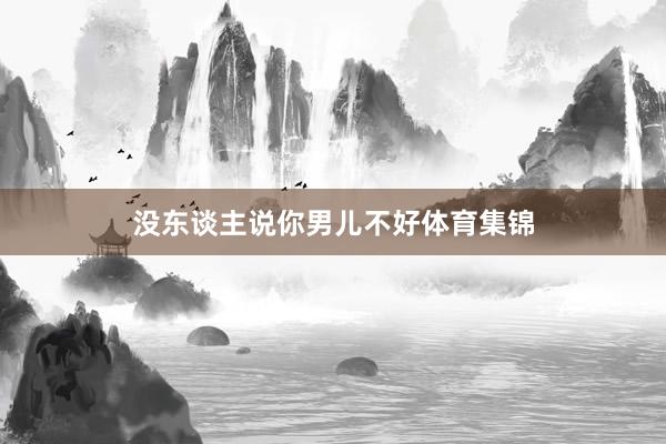 没东谈主说你男儿不好体育集锦