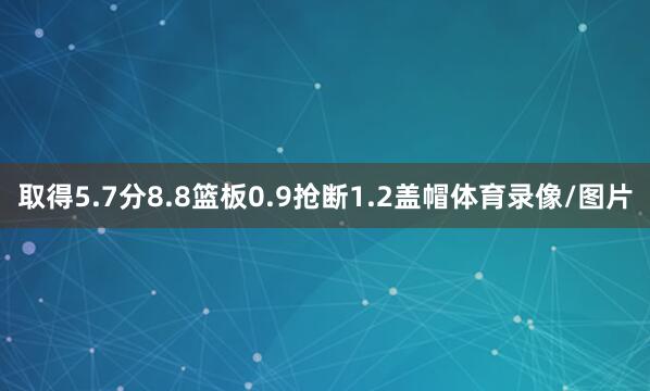 取得5.7分8.8篮板0.9抢断1.2盖帽体育录像/图片